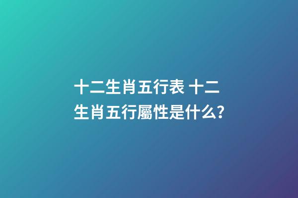 十二生肖五行表 十二生肖五行屬性是什么？-第1張-觀點-玄機派